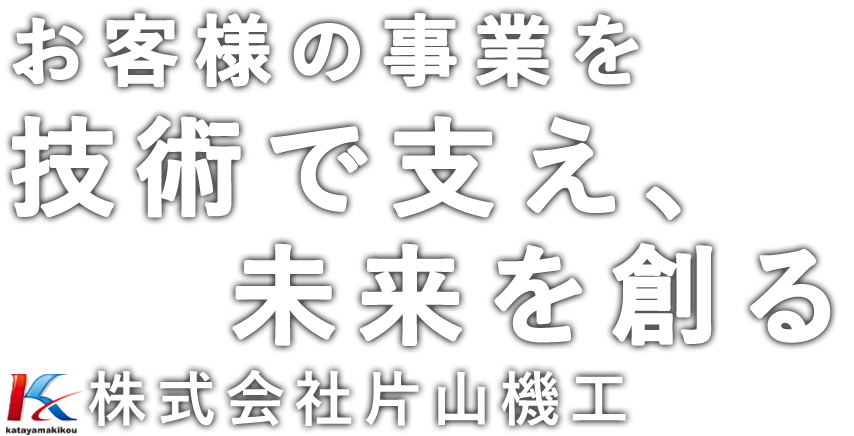 お客様の事業を技術で支え、未来を創る　株式会社片山機工